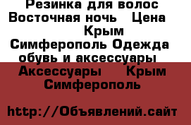 Резинка для волос Восточная ночь › Цена ­ 600 - Крым, Симферополь Одежда, обувь и аксессуары » Аксессуары   . Крым,Симферополь